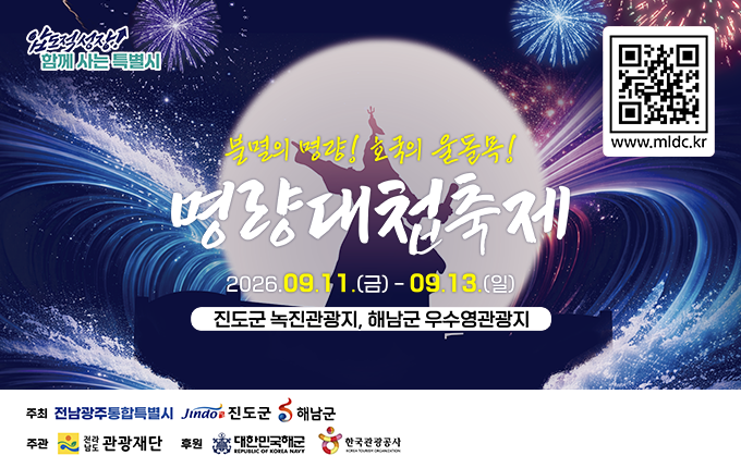 [압도적 성장! 함께 사는 특별시]
(QR코드 : 명량대첩축제 사이트 바로가기 https://www.mldc.kr 새창이동)

불명의 명량! 호국의 울돌목!
명량대첩축제
2026.09.11(금) - 09.13.(일)
진도군 녹진관광지, 해남군 우수영관광지

[주최 : 전남광주통합특별시, 진도군, 해남군 / 주관 : 전라남도 관광재단 / 후원 : 대한민국해군, 한국관광공사]